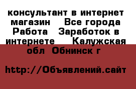 консультант в интернет магазин  - Все города Работа » Заработок в интернете   . Калужская обл.,Обнинск г.